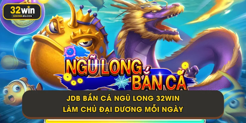 JDB Bắn Cá Ngũ Long 32Win - Làm Chủ Đại Dương Mỗi Ngày